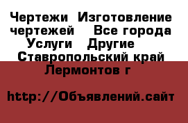 Чертежи. Изготовление чертежей. - Все города Услуги » Другие   . Ставропольский край,Лермонтов г.